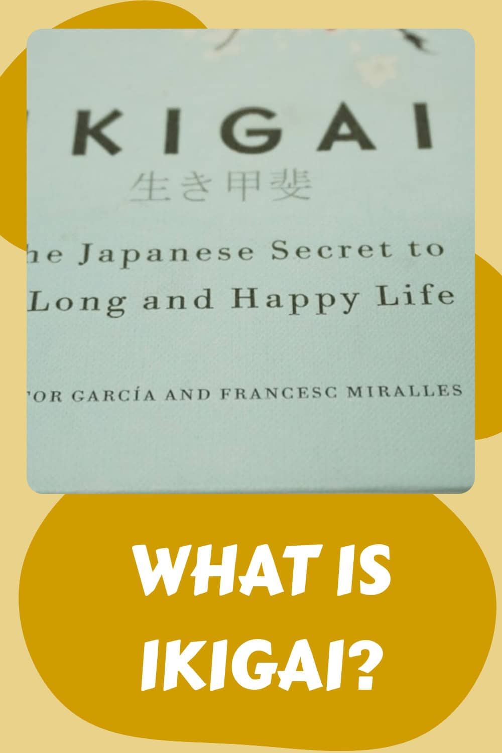 Close-up of the book "Ikigai: The Japanese Secret to a Long and Happy Life" above yellow text that asks, "What is Ikigai?" on a beige background, inviting you to discover the meaning of Ikigai and explore your purpose of life.