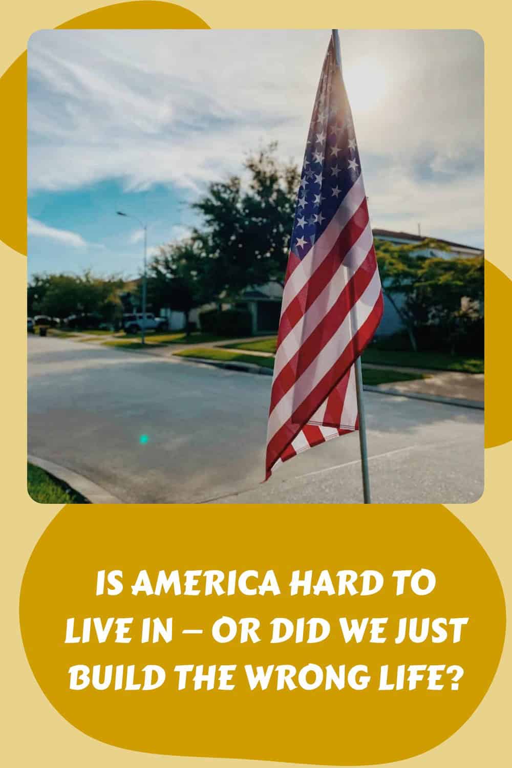 An American flag on a pole stands beside a suburban street under a blue sky, with text questioning whether America is hard to live in or why life feels so hard—and if people built the wrong life.